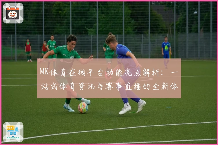 MK体育在线平台功能亮点解析:一站式体育资讯与赛事直播的全新体验
