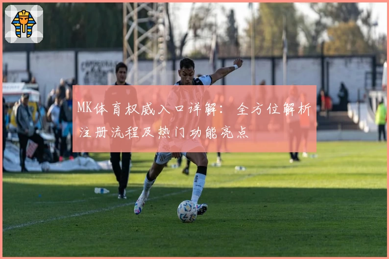 MK体育权威入口详解:全方位解析注册流程及热门功能亮点