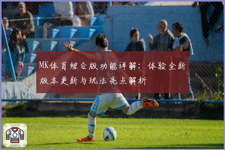 MK体育综合版功能详解:体验全新版本更新与玩法亮点解析