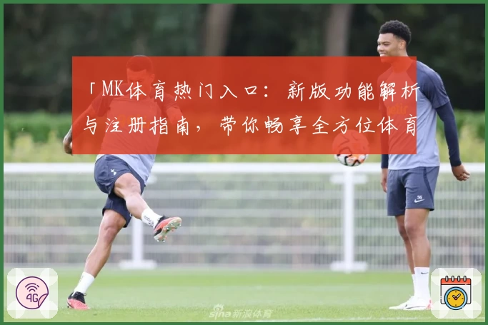 「MK体育热门入口：新版功能解析与注册指南，带你畅享全方位体育体验」