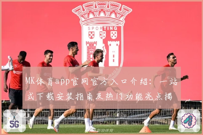MK体育app官网官方入口介绍：一站式下载安装指南及热门功能亮点揭秘