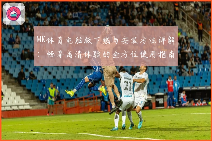 MK体育电脑版下载与安装方法详解：畅享高清体验的全方位使用指南