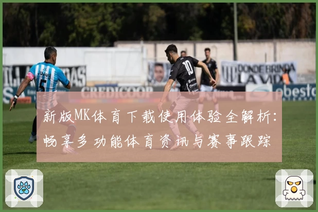新版MK体育下载使用体验全解析：畅享多功能体育资讯与赛事跟踪