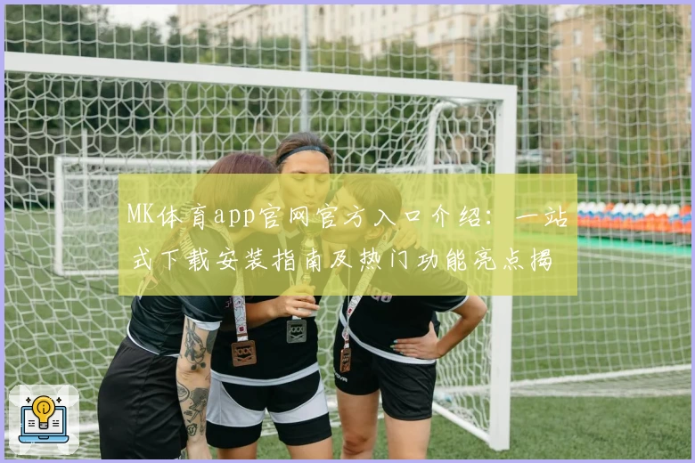 MK体育app官网官方入口介绍：一站式下载安装指南及热门功能亮点揭秘
