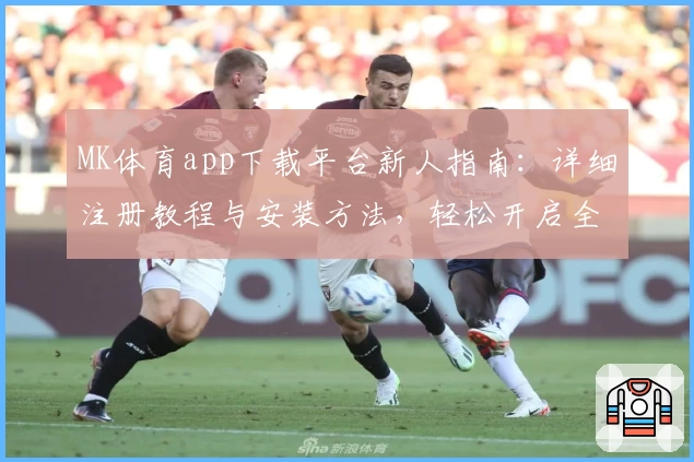 MK体育app下载平台新人指南：详细注册教程与安装方法，轻松开启全新运动体验