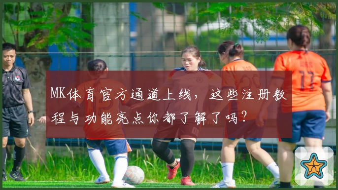 MK体育官方通道上线,这些注册教程与功能亮点你都了解了吗?