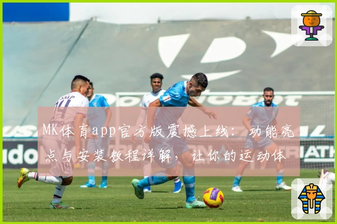MK体育app官方版震撼上线：功能亮点与安装教程详解，让你的运动体验更精彩