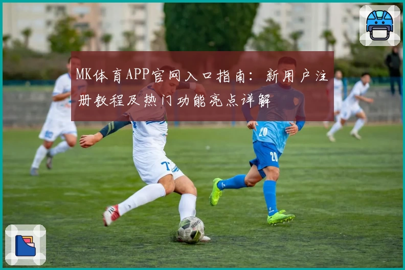 MK体育APP官网入口指南：新用户注册教程及热门功能亮点详解