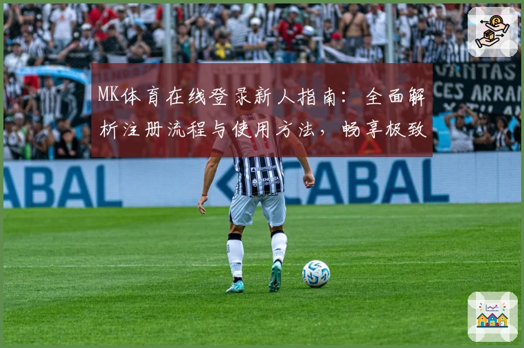 MK体育在线登录新人指南：全面解析注册流程与使用方法，畅享极致观赛体验