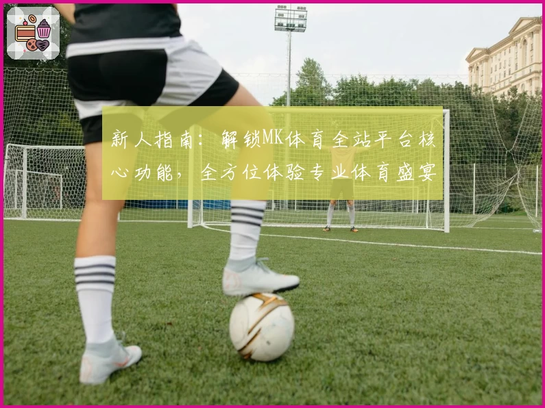 新人指南：解锁MK体育全站平台核心功能，全方位体验专业体育盛宴