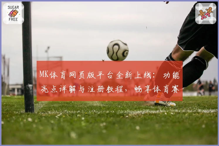 MK体育网页版平台全新上线：功能亮点详解与注册教程，畅享体育赛事新体验