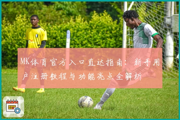 MK体育官方入口直达指南：新手用户注册教程与功能亮点全解析
