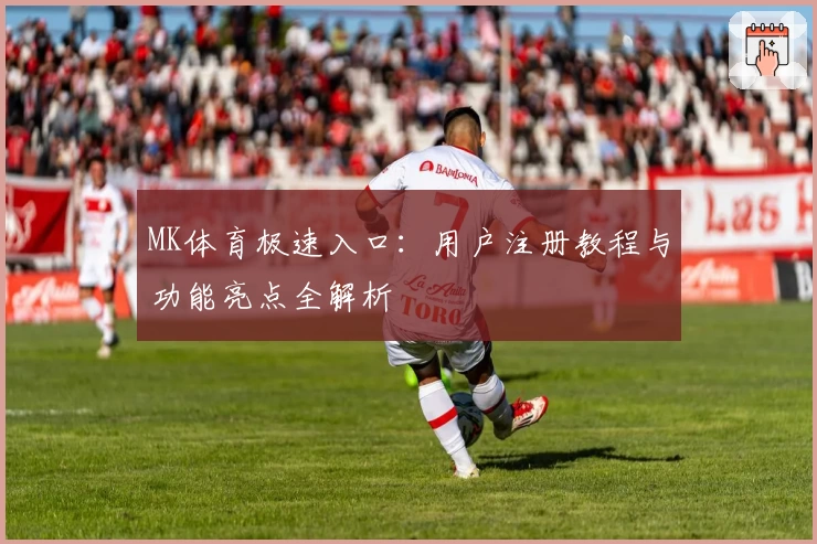 MK体育极速入口：用户注册教程与功能亮点全解析
