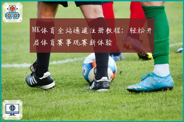 MK体育全站通道注册教程：轻松开启体育赛事观赛新体验