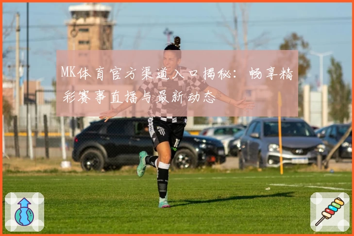 MK体育官方渠道入口揭秘：畅享精彩赛事直播与最新动态