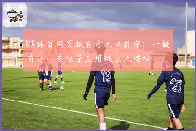 MK体育网页版官方入口发布：一键直达，多场景应用玩法大揭秘