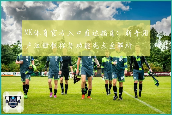MK体育官方入口直达指南:新手用户注册教程与功能亮点全解析
