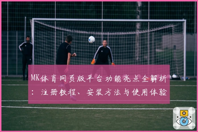 MK体育网页版平台功能亮点全解析：注册教程、安装方法与使用体验详解
