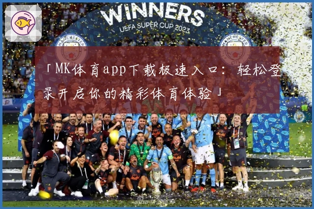 「MK体育app下载极速入口：轻松登录开启你的精彩体育体验」