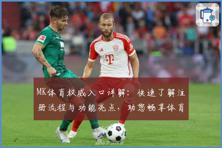 MK体育权威入口详解：快速了解注册流程与功能亮点，助您畅享体育精彩瞬间