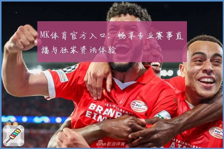 MK体育官方入口:畅享专业赛事直播与独家资讯体验