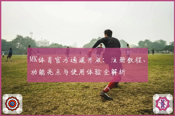MK体育官方通道开放：注册教程、功能亮点与使用体验全解析