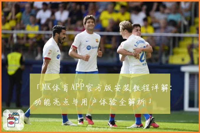 「MK体育APP官方版安装教程详解：功能亮点与用户体验全解析」