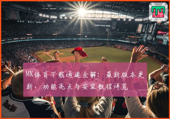 MK体育下载通道全解：最新版本更新、功能亮点与安装教程详览