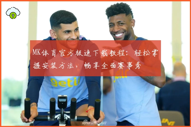 MK体育官方极速下载教程：轻松掌握安装方法，畅享全面赛事秀