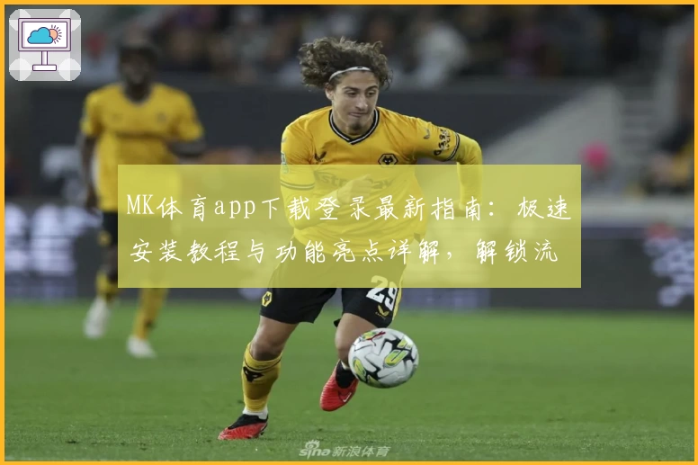 MK体育app下载登录最新指南:极速安装教程与功能亮点详解,解锁流畅使用体验