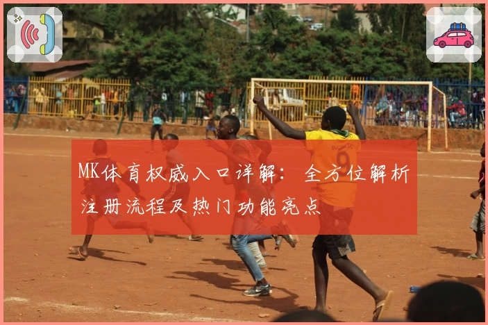 MK体育权威入口详解:全方位解析注册流程及热门功能亮点