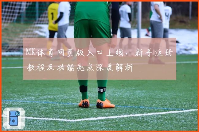 MK体育网页版入口上线,新手注册教程及功能亮点深度解析