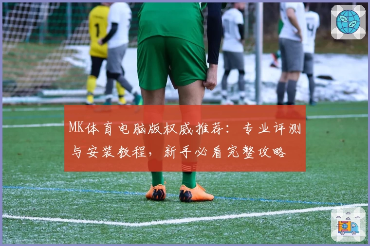 MK体育电脑版权威推荐：专业评测与安装教程，新手必看完整攻略