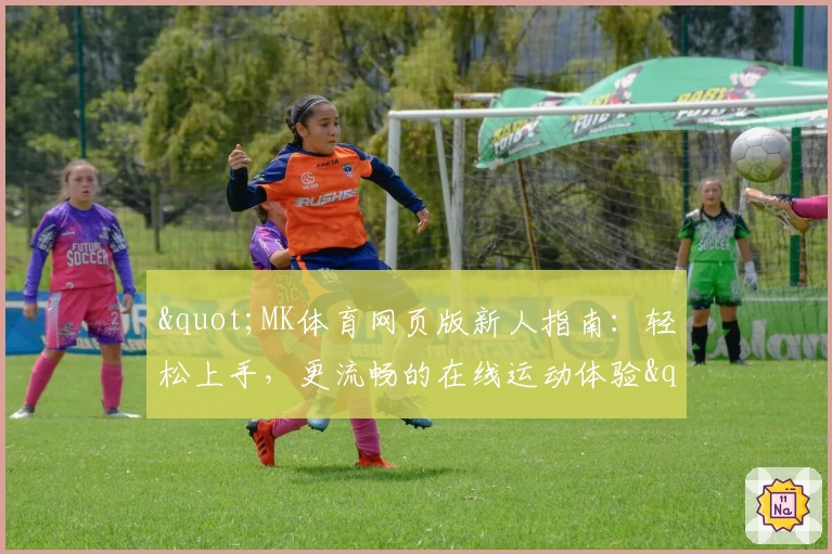 "MK体育网页版新人指南：轻松上手，更流畅的在线运动体验"