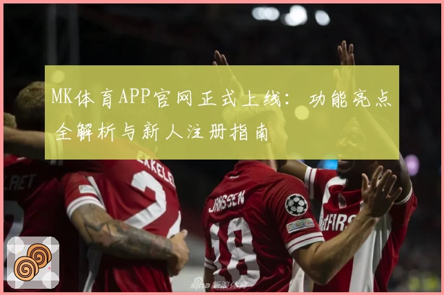 MK体育APP官网正式上线:功能亮点全解析与新人注册指南