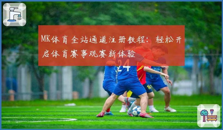 MK体育全站通道注册教程：轻松开启体育赛事观赛新体验