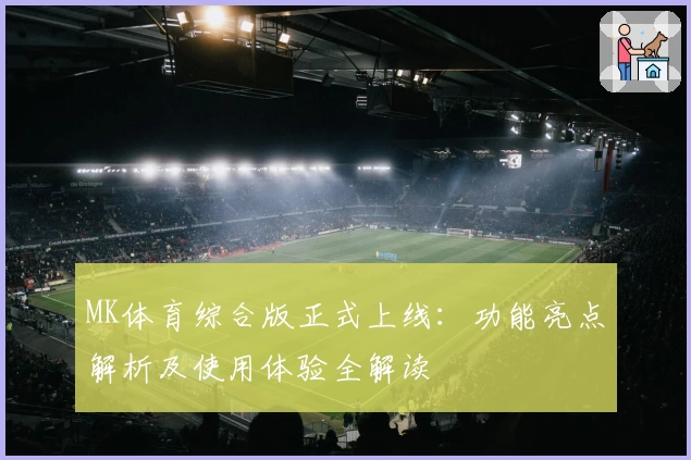 MK体育综合版正式上线：功能亮点解析及使用体验全解读