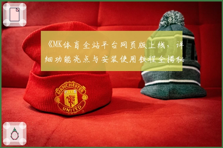 《MK体育全站平台网页版上线，详细功能亮点与安装使用教程全揭秘》