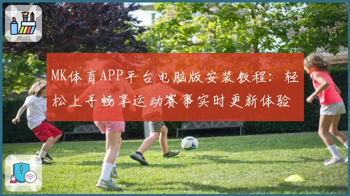 MK体育APP平台电脑版安装教程：轻松上手畅享运动赛事实时更新体验