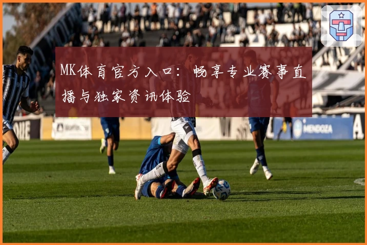 MK体育官方入口：畅享专业赛事直播与独家资讯体验