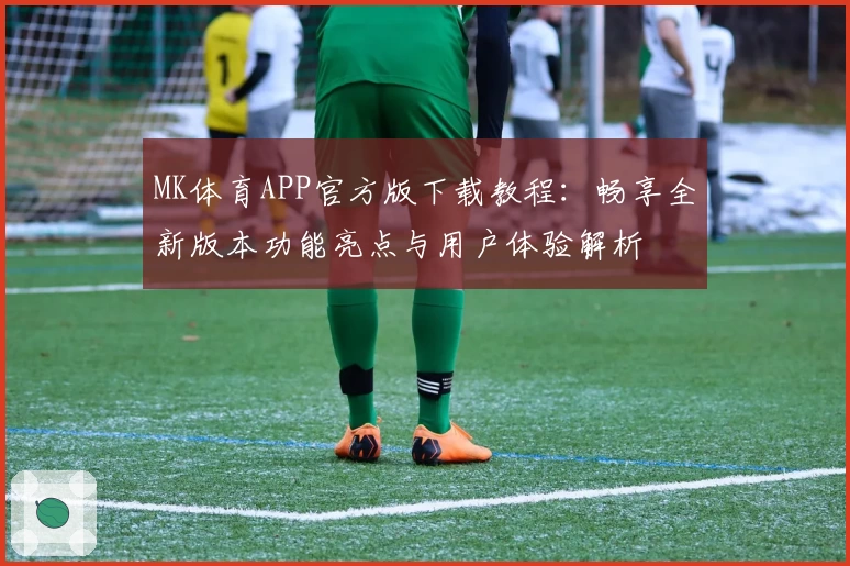 MK体育APP官方版下载教程：畅享全新版本功能亮点与用户体验解析