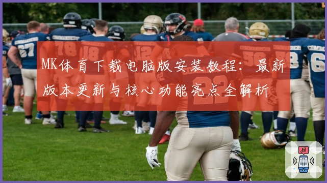 MK体育下载电脑版安装教程：最新版本更新与核心功能亮点全解析
