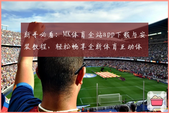 新手必看:MK体育全站app下载与安装教程,轻松畅享全新体育互动体验