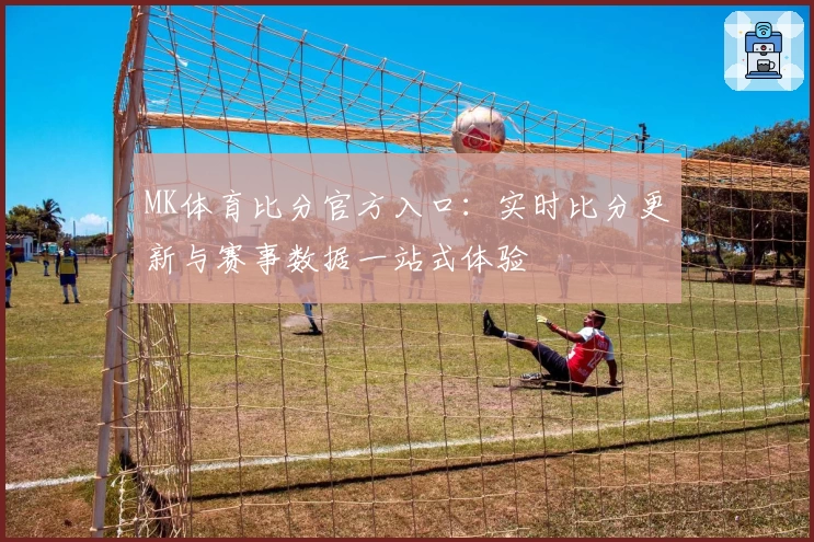 MK体育比分官方入口：实时比分更新与赛事数据一站式体验