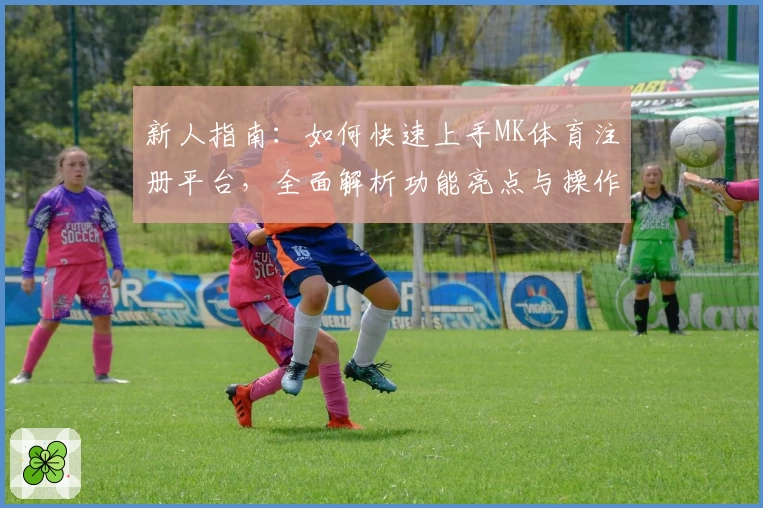 新人指南：如何快速上手MK体育注册平台，全面解析功能亮点与操作流程