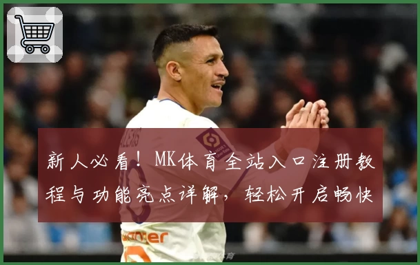 新人必看！MK体育全站入口注册教程与功能亮点详解，轻松开启畅快体验