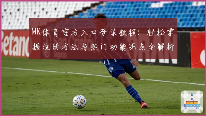 MK体育官方入口登录教程：轻松掌握注册方法与热门功能亮点全解析