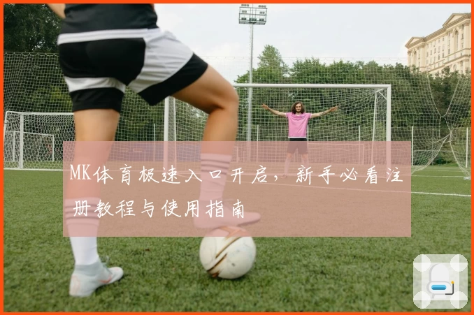 MK体育极速入口开启，新手必看注册教程与使用指南