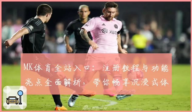 MK体育全站入口：注册教程与功能亮点全面解析，带你畅享沉浸式体育体验
