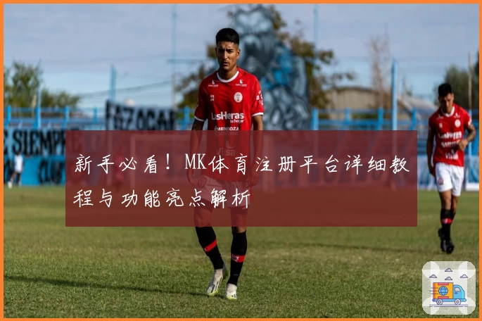 新手必看！MK体育注册平台详细教程与功能亮点解析